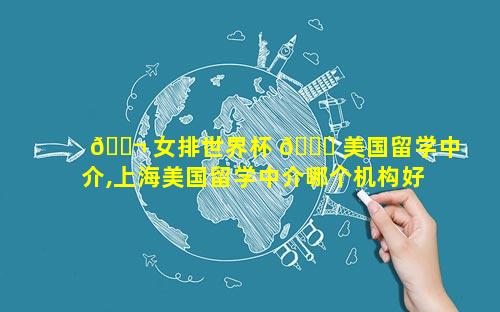🐬 女排世界杯 🐒 美国留学中介,上海美国留学中介哪个机构好